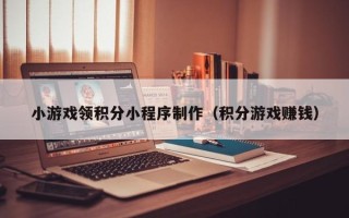 丽水小游戏领积分小程序制作（积分游戏赚钱）