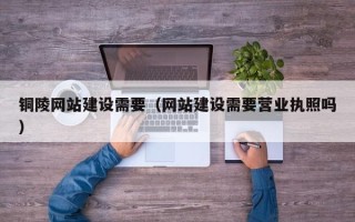 丽水铜陵网站建设需要（网站建设需要营业执照吗）