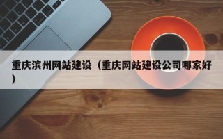 丽水重庆滨州网站建设（重庆网站建设公司哪家好）