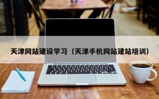 丽水天津网站建设学习（天津手机网站建站培训）