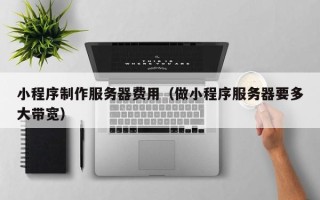 丽水小程序制作服务器费用（做小程序服务器要多大带宽）