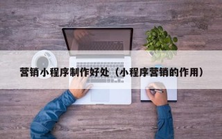 丽水营销小程序制作好处（小程序营销的作用）