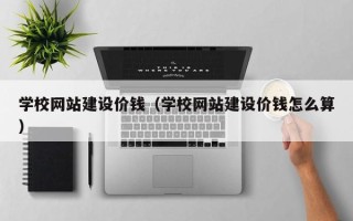 丽水学校网站建设价钱（学校网站建设价钱怎么算）