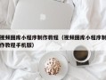 丽水视频图库小程序制作教程（视频图库小程序制作教程手机版）