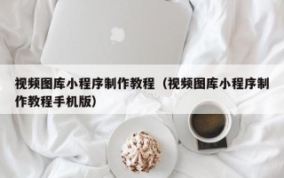 丽水视频图库小程序制作教程（视频图库小程序制作教程手机版）