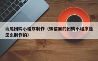 丽水汕尾团购小程序制作（微信里的团购小程序是怎么制作的）