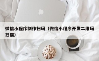 丽水微信小程序制作扫码（微信小程序开发二维码扫描）