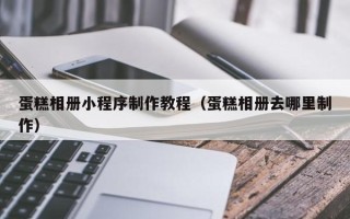 丽水蛋糕相册小程序制作教程（蛋糕相册去哪里制作）